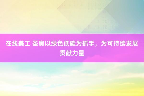 在线美工 圣奥以绿色低碳为抓手，为可持续发展贡献力量