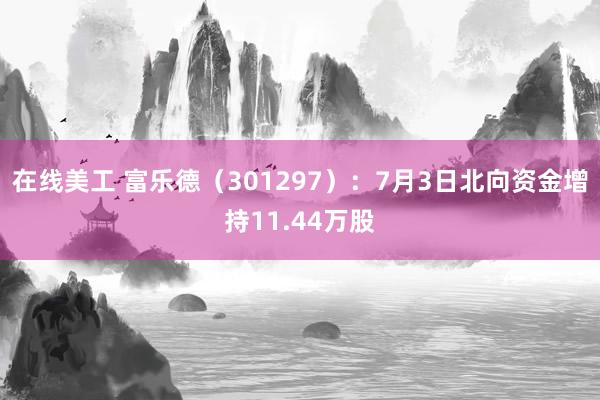 在线美工 富乐德（301297）：7月3日北向资金增持11.44万股