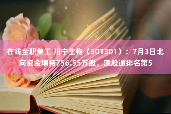 在线全职美工 川宁生物（301301）：7月3日北向资金增持756.55万股，深股通排名第5