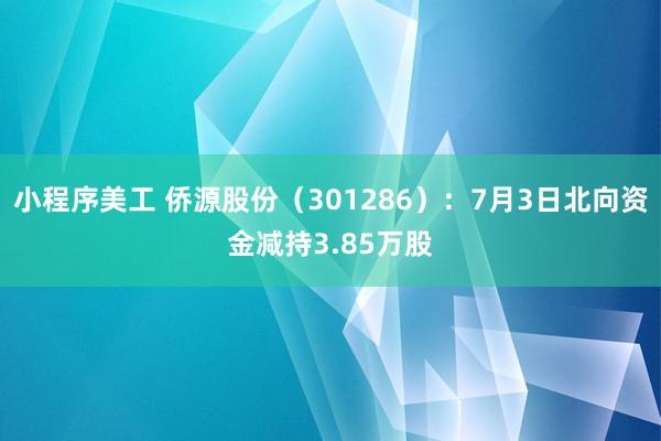 小程序美工 侨源股份（301286）：7月3日北向资金减持3.85万股