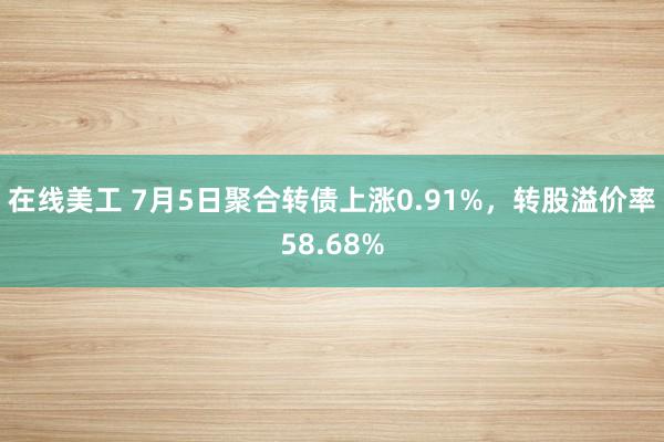 在线美工 7月5日聚合转债上涨0.91%，转股溢价率58.68%