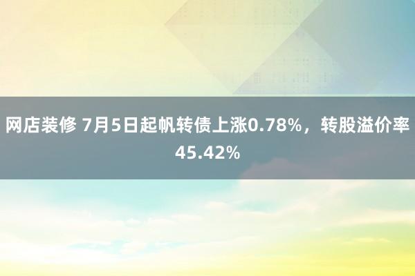 网店装修 7月5日起帆转债上涨0.78%，转股溢价率45.42%