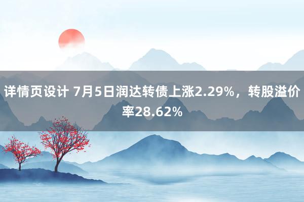 详情页设计 7月5日润达转债上涨2.29%，转股溢价率28.62%