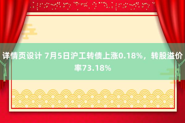 详情页设计 7月5日沪工转债上涨0.18%，转股溢价率73.18%