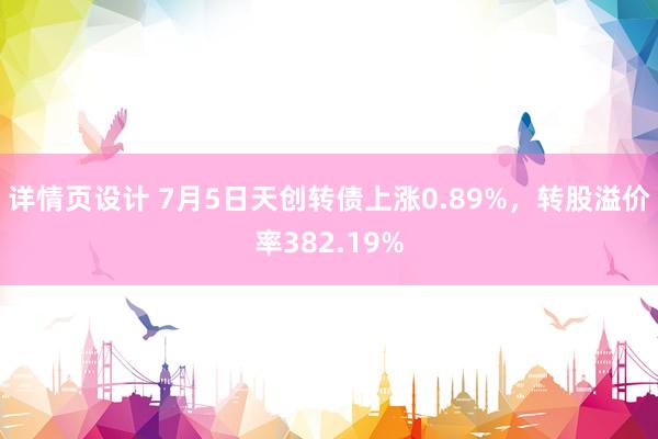 详情页设计 7月5日天创转债上涨0.89%，转股溢价率382.19%