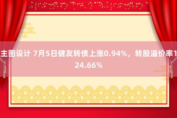 主图设计 7月5日健友转债上涨0.94%，转股溢价率124.66%