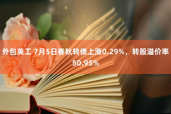 外包美工 7月5日春秋转债上涨0.29%，转股溢价率50.95%