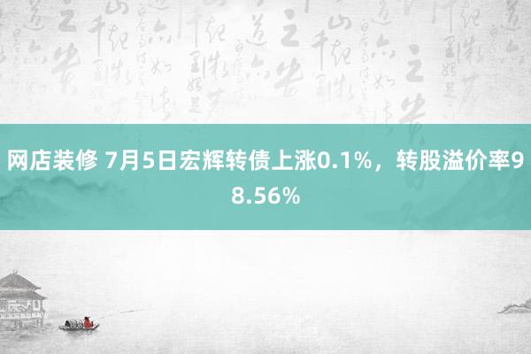 网店装修 7月5日宏辉转债上涨0.1%，转股溢价率98.56%