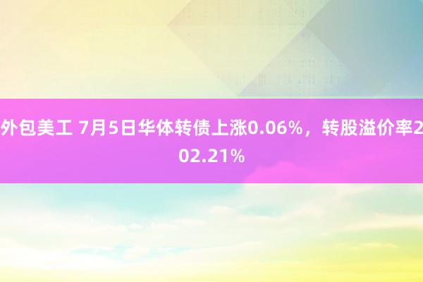 外包美工 7月5日华体转债上涨0.06%，转股溢价率202.21%