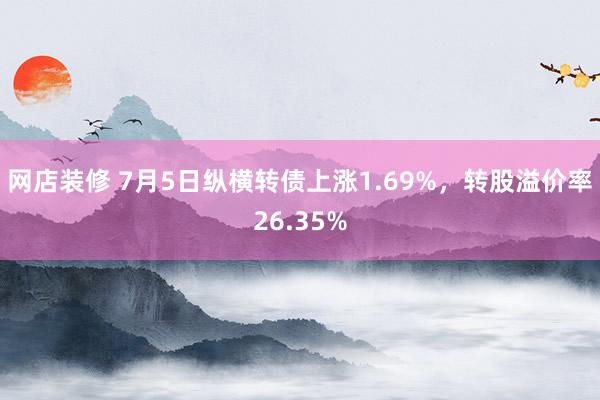 网店装修 7月5日纵横转债上涨1.69%，转股溢价率26.35%