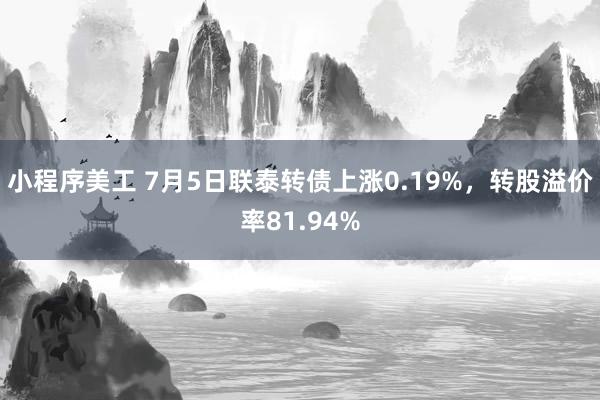 小程序美工 7月5日联泰转债上涨0.19%，转股溢价率81.94%