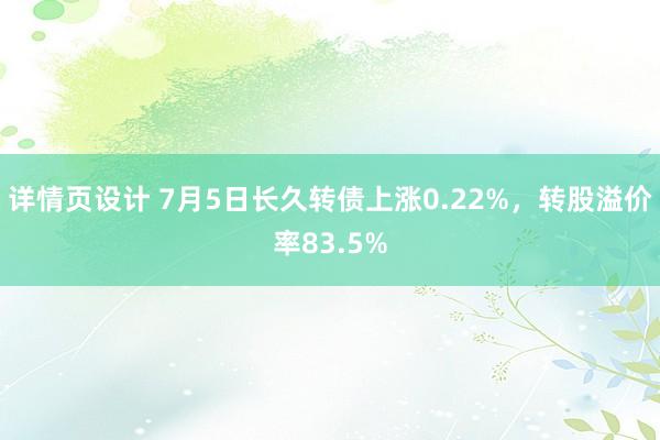 详情页设计 7月5日长久转债上涨0.22%，转股溢价率83.5%