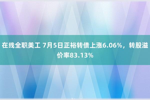 在线全职美工 7月5日正裕转债上涨6.06%，转股溢价率83.13%