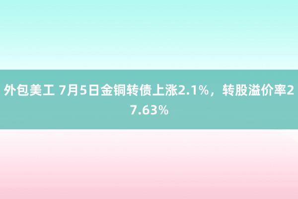 外包美工 7月5日金铜转债上涨2.1%，转股溢价率27.63%