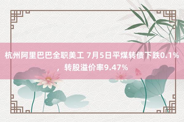 杭州阿里巴巴全职美工 7月5日平煤转债下跌0.1%，转股溢价率9.47%