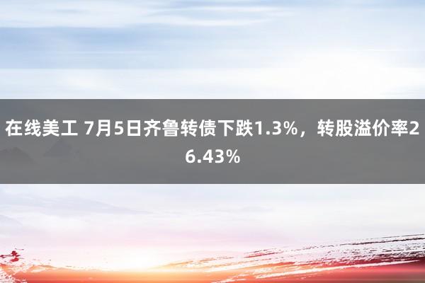 在线美工 7月5日齐鲁转债下跌1.3%，转股溢价率26.43%