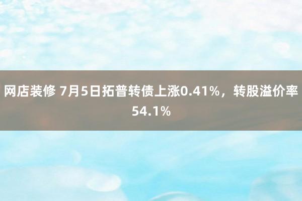 网店装修 7月5日拓普转债上涨0.41%，转股溢价率54.1%