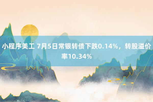 小程序美工 7月5日常银转债下跌0.14%，转股溢价率10.34%