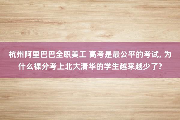 杭州阿里巴巴全职美工 高考是最公平的考试, 为什么裸分考上北大清华的学生越来越少了?