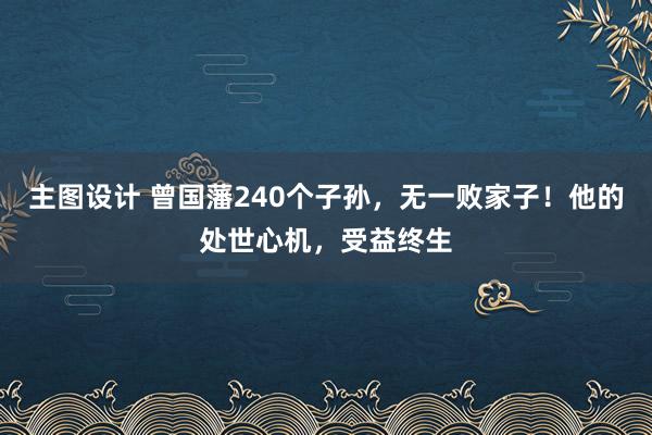 主图设计 曾国藩240个子孙，无一败家子！他的处世心机，受益终生