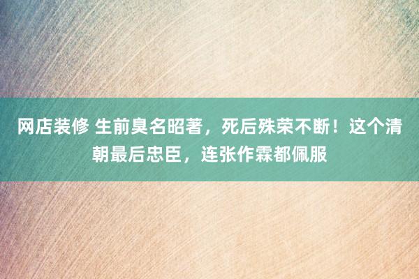 网店装修 生前臭名昭著，死后殊荣不断！这个清朝最后忠臣，连张作霖都佩服