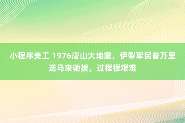 小程序美工 1976唐山大地震，伊犁军民曾万里送马来驰援，过程很艰难