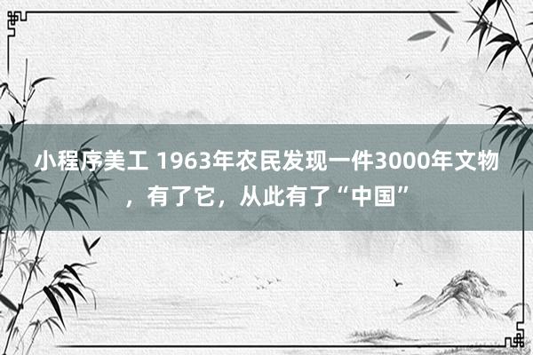 小程序美工 1963年农民发现一件3000年文物，有了它，从此有了“中国”