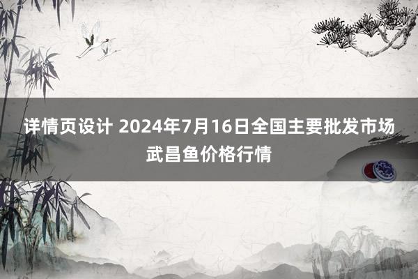 详情页设计 2024年7月16日全国主要批发市场武昌鱼价格行情