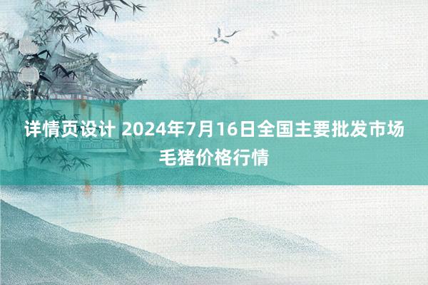 详情页设计 2024年7月16日全国主要批发市场毛猪价格行情