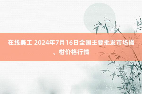 在线美工 2024年7月16日全国主要批发市场橘、柑价格行情