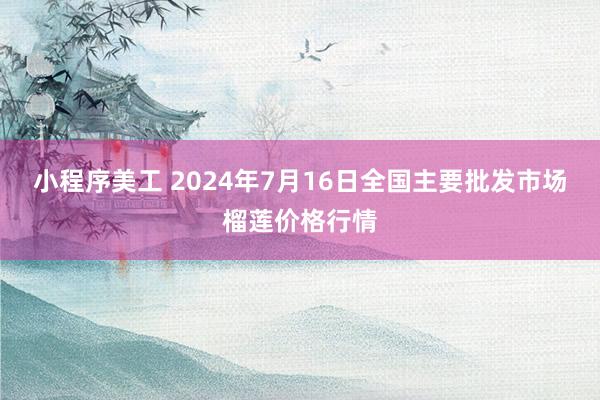 小程序美工 2024年7月16日全国主要批发市场榴莲价格行情