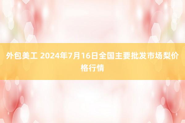 外包美工 2024年7月16日全国主要批发市场梨价格行情