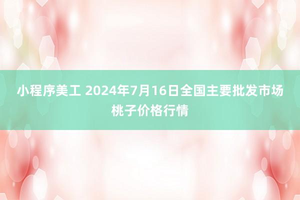 小程序美工 2024年7月16日全国主要批发市场桃子价格行情