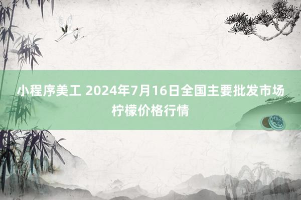 小程序美工 2024年7月16日全国主要批发市场柠檬价格行情