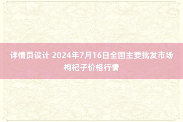 详情页设计 2024年7月16日全国主要批发市场枸杞子价格行情