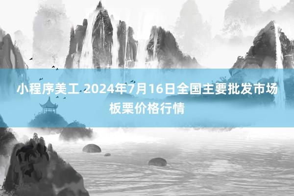 小程序美工 2024年7月16日全国主要批发市场板栗价格行情