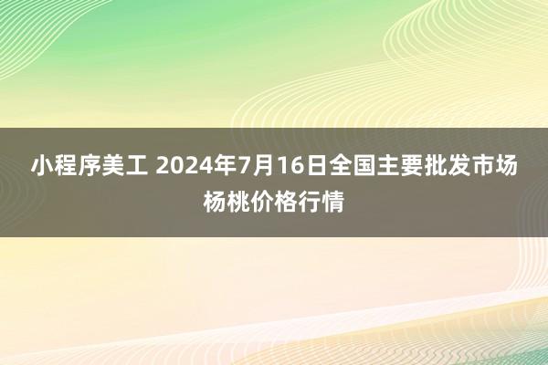 小程序美工 2024年7月16日全国主要批发市场杨桃价格行情