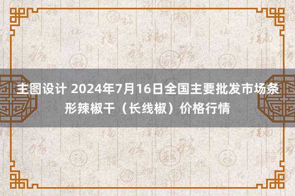 主图设计 2024年7月16日全国主要批发市场条形辣椒干（长线椒）价格行情