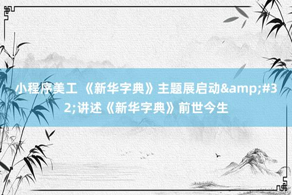 小程序美工 《新华字典》主题展启动&#32;讲述《新华字典》前世今生