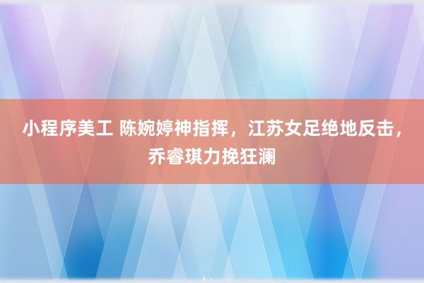 小程序美工 陈婉婷神指挥，江苏女足绝地反击，乔睿琪力挽狂澜