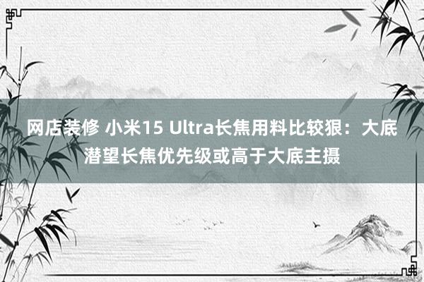 网店装修 小米15 Ultra长焦用料比较狠：大底潜望长焦优先级或高于大底主摄