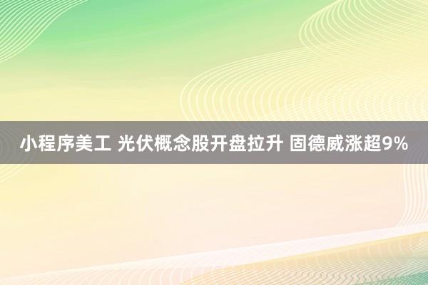 小程序美工 光伏概念股开盘拉升 固德威涨超9%