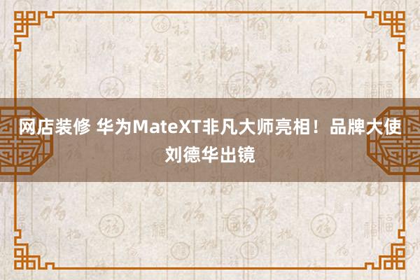 网店装修 华为MateXT非凡大师亮相！品牌大使刘德华出镜