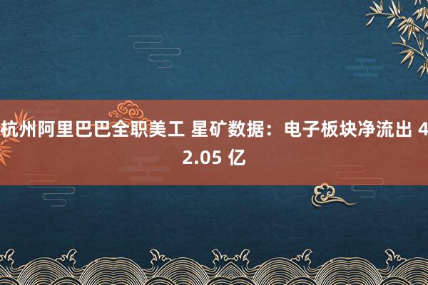 杭州阿里巴巴全职美工 星矿数据：电子板块净流出 42.05 亿