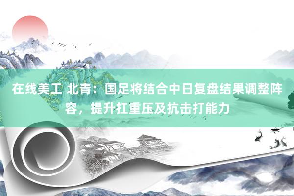 在线美工 北青：国足将结合中日复盘结果调整阵容，提升扛重压及抗击打能力